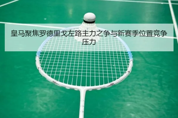 皇马聚焦罗德里戈左路主力之争与新赛季位置竞争压力