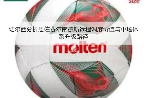 切尔西分析恩佐费尔南德斯远程调度价值与中场体系升级路径