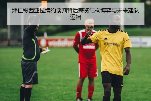 拜仁穆西亚拉续约谈判背后薪资结构博弈与未来建队逻辑