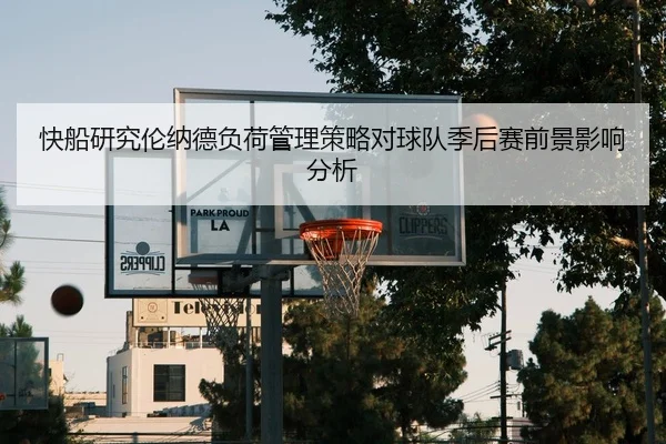 快船研究伦纳德负荷管理策略对球队季后赛前景影响分析