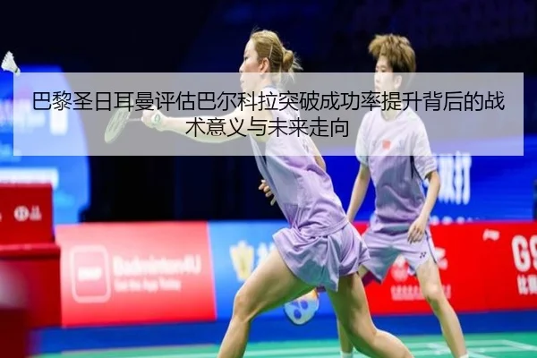 巴黎圣日耳曼评估巴尔科拉突破成功率提升背后的战术意义与未来走向