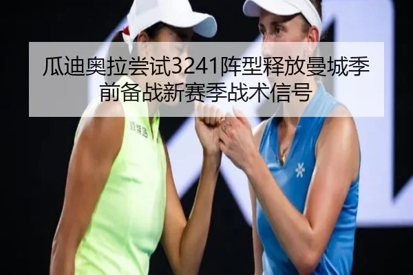 瓜迪奥拉尝试3241阵型释放曼城季前备战新赛季战术信号