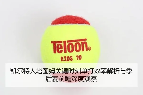 凯尔特人塔图姆关键时刻单打效率解析与季后赛前瞻深度观察