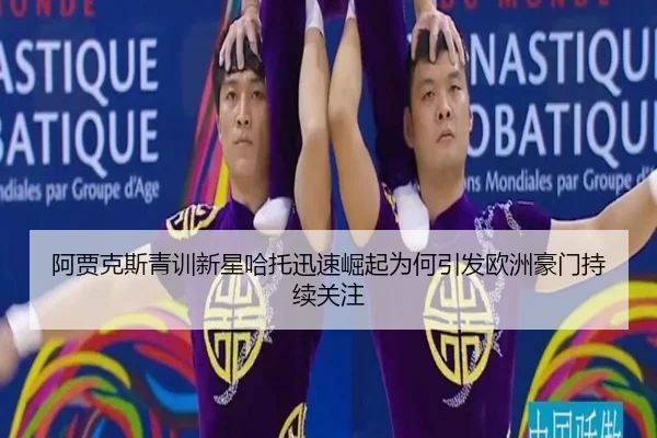 阿贾克斯青训新星哈托迅速崛起为何引发欧洲豪门持续关注