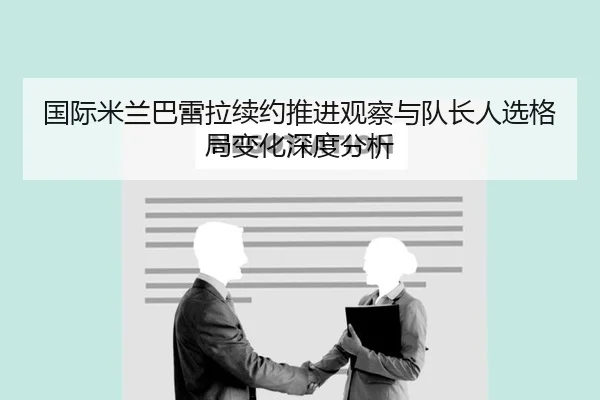 国际米兰巴雷拉续约推进观察与队长人选格局变化深度分析