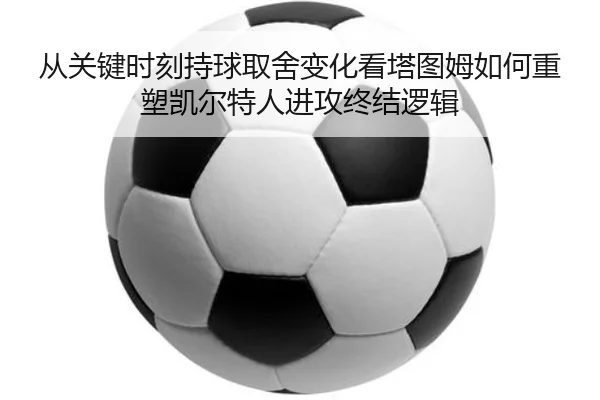 从关键时刻持球取舍变化看塔图姆如何重塑凯尔特人进攻终结逻辑