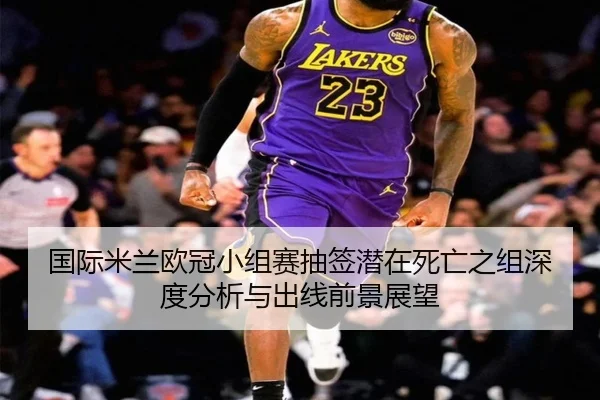 国际米兰欧冠小组赛抽签潜在死亡之组深度分析与出线前景展望