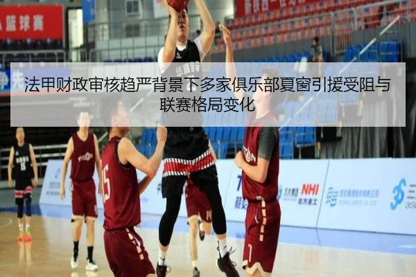 法甲财政审核趋严背景下多家俱乐部夏窗引援受阻与联赛格局变化