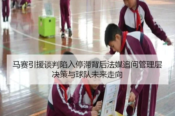 马赛引援谈判陷入停滞背后法媒追问管理层决策与球队未来走向
